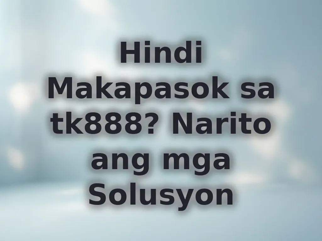 Hindi Makapasok sa tk888? Narito ang mga Solusyon